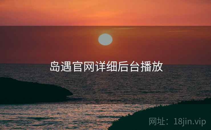 岛遇官网详细后台播放