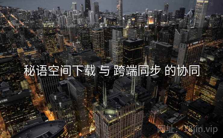 秘语空间下载 与 跨端同步 的协同