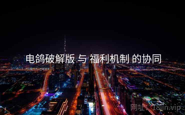 电鸽破解版 与 福利机制 的协同