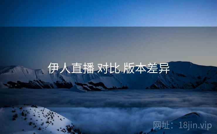 伊人直播 对比 版本差异