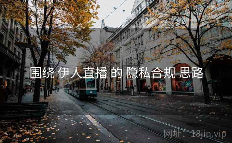 围绕 伊人直播 的 隐私合规 思路