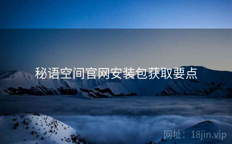 秘语空间官网安装包获取要点
