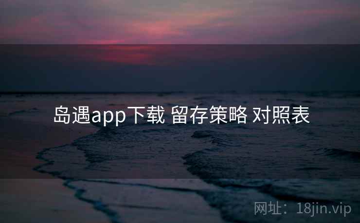 岛遇app下载 留存策略 对照表