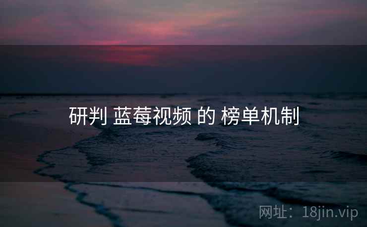 研判 蓝莓视频 的 榜单机制