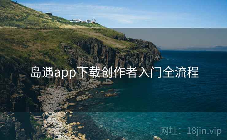 岛遇app下载创作者入门全流程 岛遇app下载创作者入门全流程
