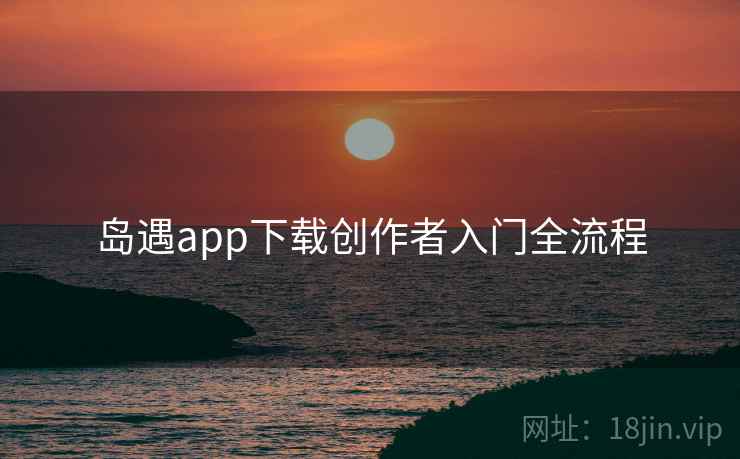 岛遇app下载创作者入门全流程 岛遇app下载创作者入门全流程