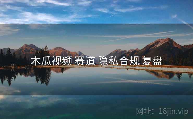 木瓜视频 赛道 隐私合规 复盘