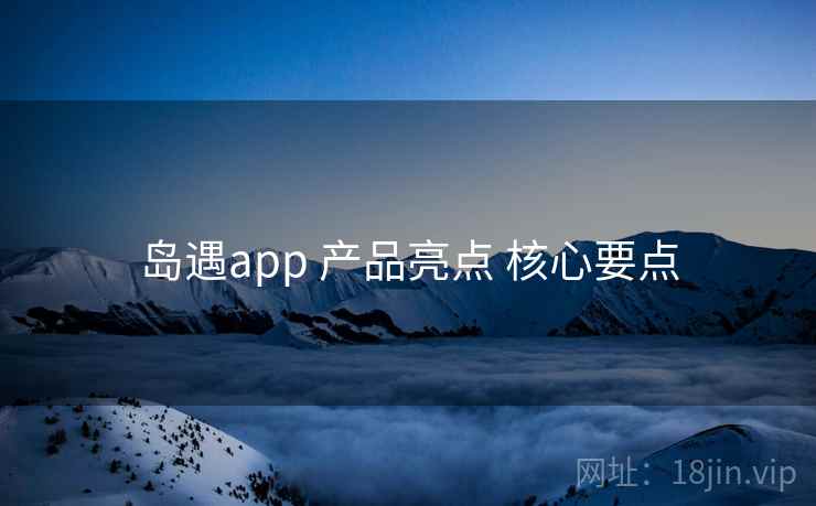 岛遇app 产品亮点 核心要点 岛遇app 产品亮点 核心要点
