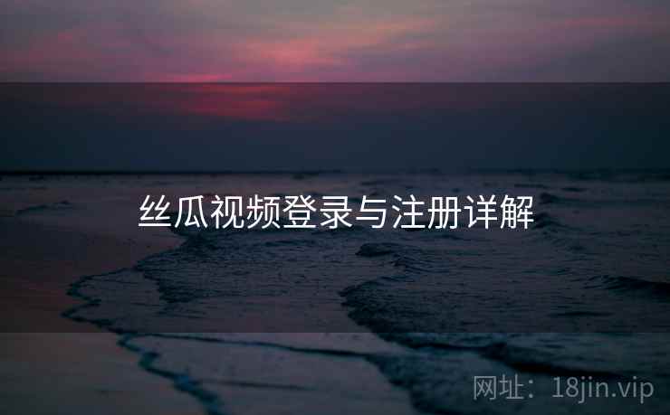 丝瓜视频登录与注册详解