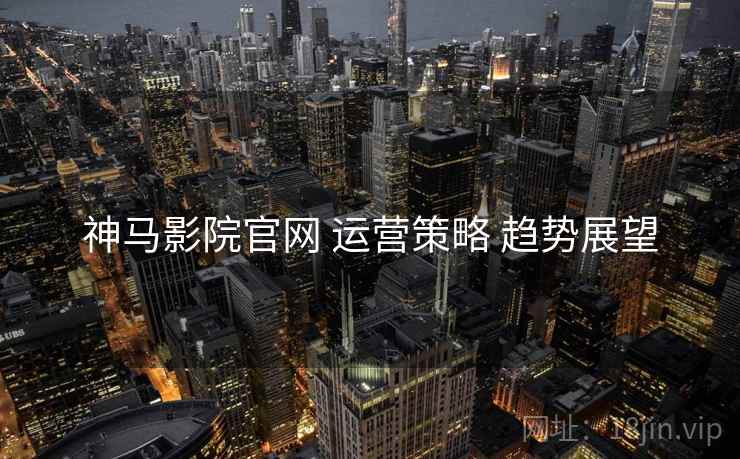 神马影院官网 运营策略 趋势展望